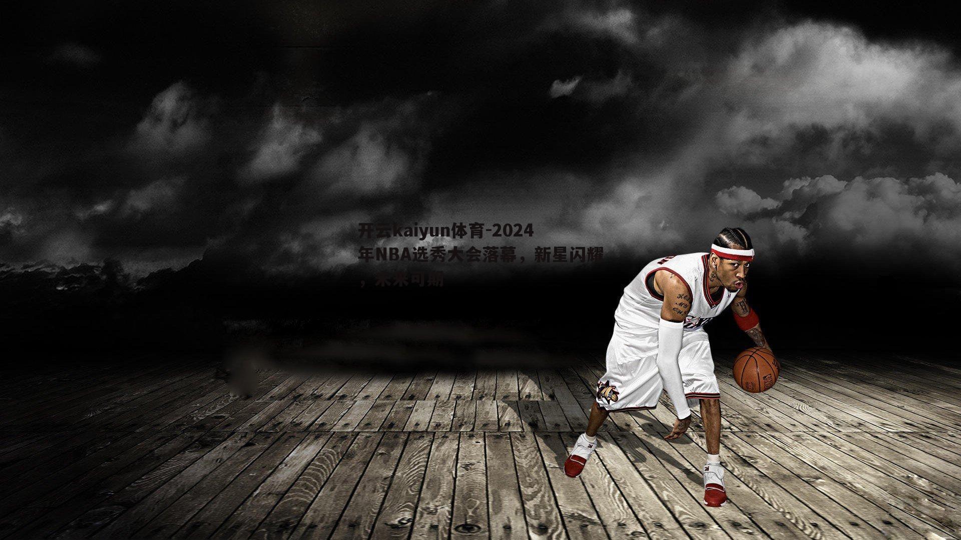 开云kaiyun体育-2024年NBA选秀大会落幕，新星闪耀，未来可期-第2张图片-开云kaiyun体育