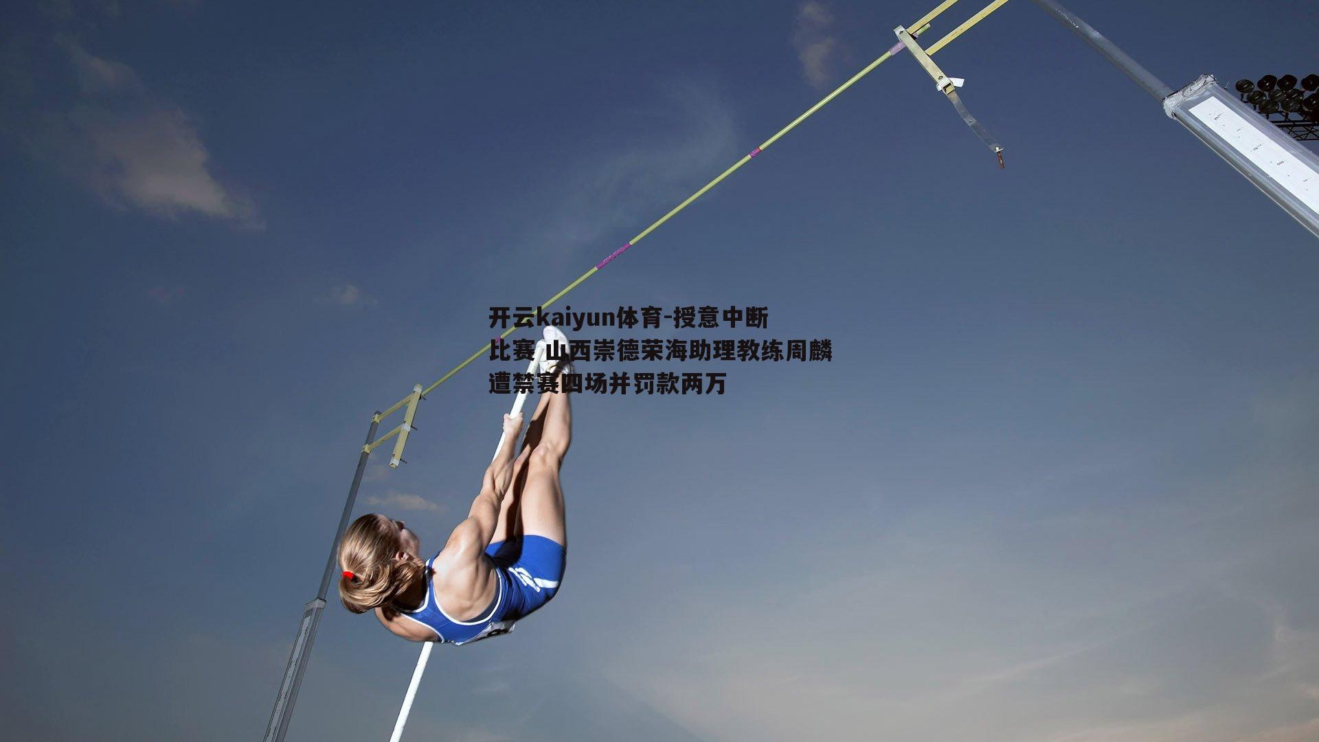 开云kaiyun体育-授意中断比赛 山西崇德荣海助理教练周麟遭禁赛四场并罚款两万-第2张图片-开云kaiyun体育